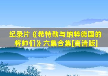 纪录片《希特勒与纳粹德国的将帅们》六集合集[高清版]